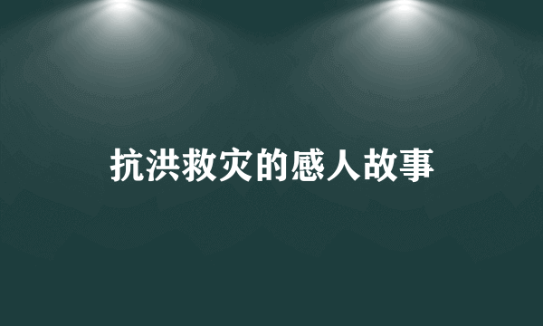 抗洪救灾的感人故事