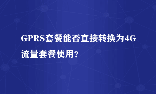 GPRS套餐能否直接转换为4G流量套餐使用？