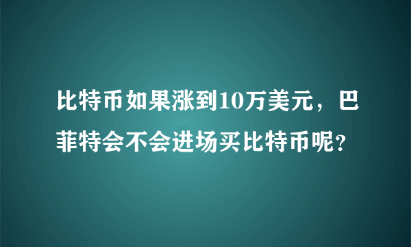 比特币如果涨到10万美元，巴菲特会不会进场买比特币呢？