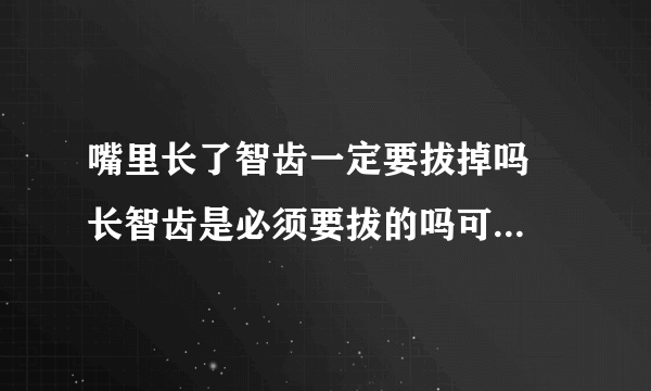 嘴里长了智齿一定要拔掉吗  长智齿是必须要拔的吗可以不拔吗