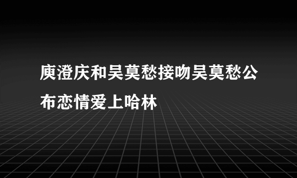 庾澄庆和吴莫愁接吻吴莫愁公布恋情爱上哈林