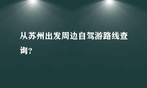 从苏州出发周边自驾游路线查询？