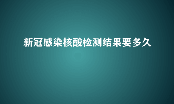 新冠感染核酸检测结果要多久