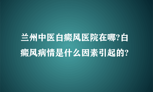 兰州中医白癜风医院在哪?白癜风病情是什么因素引起的?