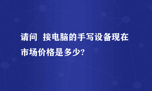 请问  接电脑的手写设备现在市场价格是多少?