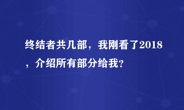 终结者共几部，我刚看了2018，介绍所有部分给我？