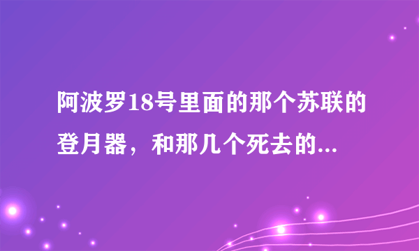 阿波罗18号里面的那个苏联的登月器，和那几个死去的苏联人是真的假的啊！