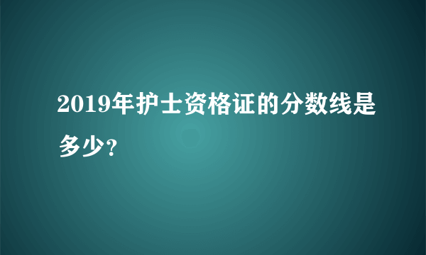 2019年护士资格证的分数线是多少？