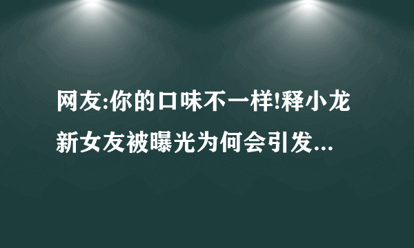 网友:你的口味不一样!释小龙新女友被曝光为何会引发网友这样的调侃？