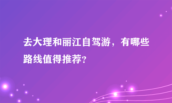 去大理和丽江自驾游，有哪些路线值得推荐？