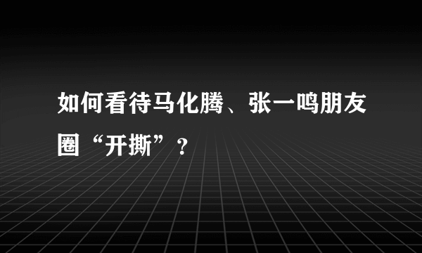 如何看待马化腾、张一鸣朋友圈“开撕”？