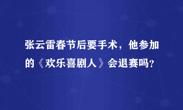 张云雷春节后要手术，他参加的《欢乐喜剧人》会退赛吗？