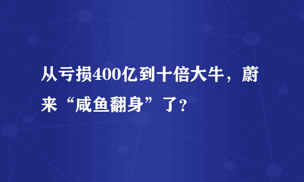 从亏损400亿到十倍大牛，蔚来“咸鱼翻身”了？