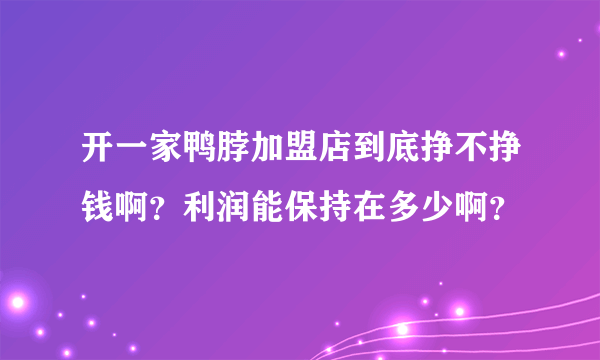 开一家鸭脖加盟店到底挣不挣钱啊？利润能保持在多少啊？