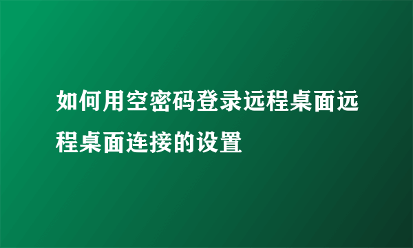 如何用空密码登录远程桌面远程桌面连接的设置