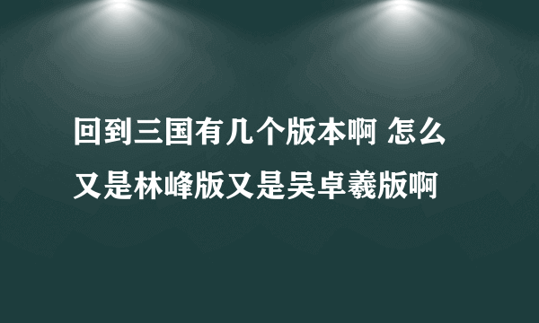 回到三国有几个版本啊 怎么又是林峰版又是吴卓羲版啊