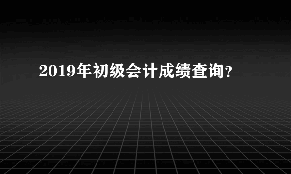 2019年初级会计成绩查询？