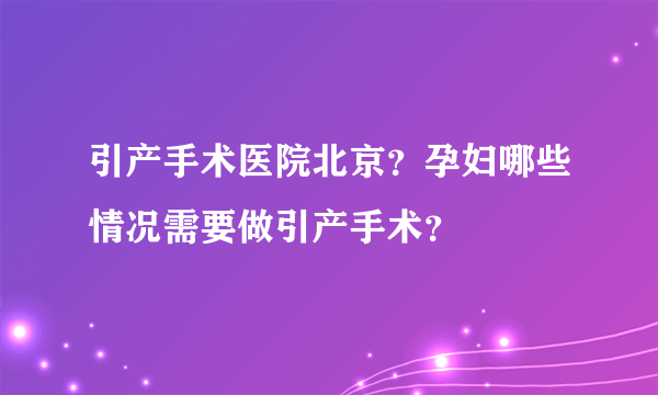 引产手术医院北京？孕妇哪些情况需要做引产手术？