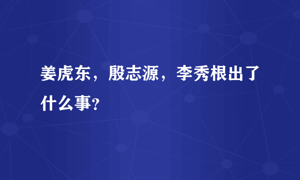 姜虎东，殷志源，李秀根出了什么事？