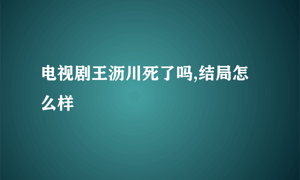 电视剧王沥川死了吗,结局怎么样