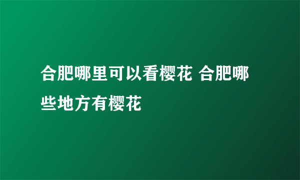 合肥哪里可以看樱花 合肥哪些地方有樱花