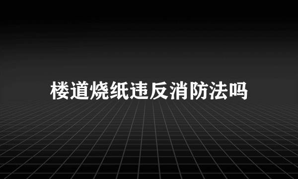 楼道烧纸违反消防法吗