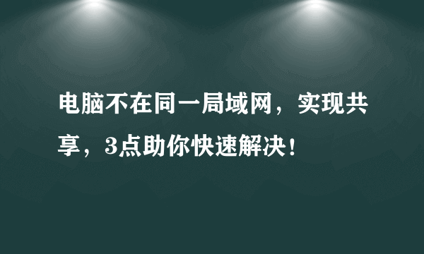 电脑不在同一局域网，实现共享，3点助你快速解决！