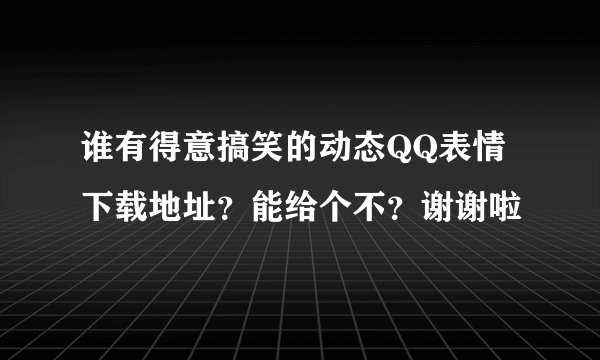 谁有得意搞笑的动态QQ表情下载地址？能给个不？谢谢啦