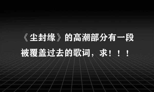 《尘封缘》的高潮部分有一段被覆盖过去的歌词，求！！！