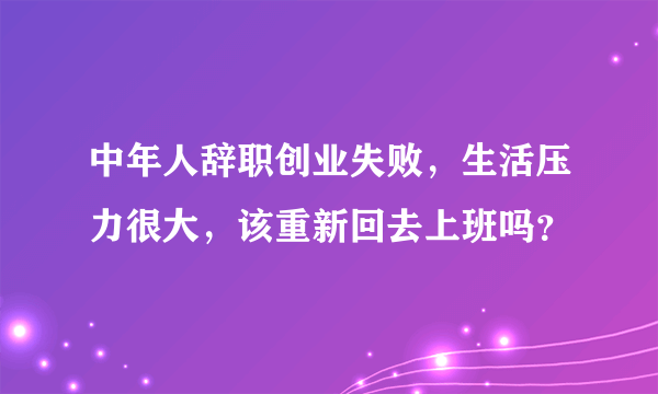 中年人辞职创业失败，生活压力很大，该重新回去上班吗？