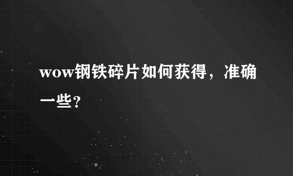 wow钢铁碎片如何获得，准确一些？