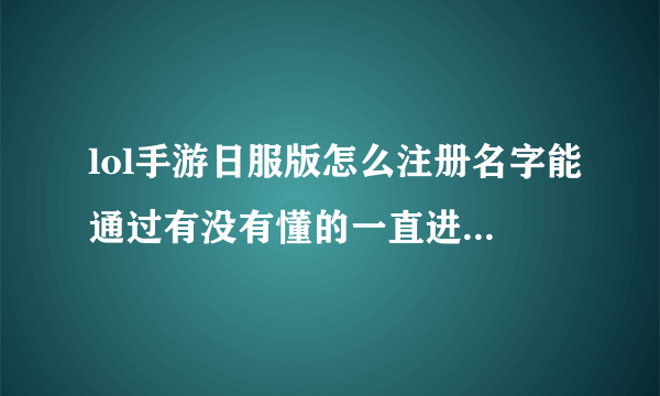 lol手游日服版怎么注册名字能通过有没有懂的一直进不去什么意思？