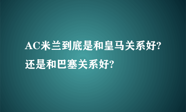 AC米兰到底是和皇马关系好?还是和巴塞关系好?