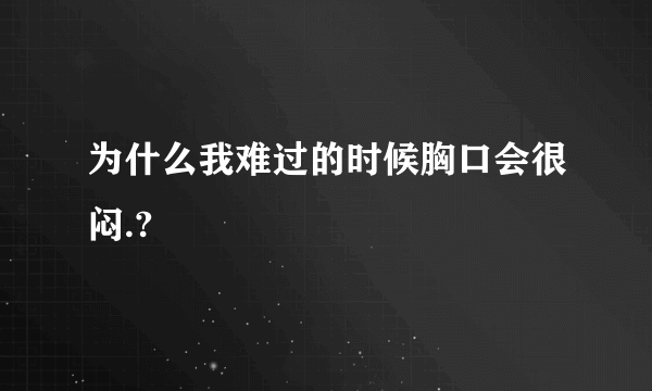 为什么我难过的时候胸口会很闷.?