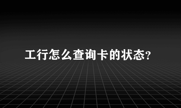 工行怎么查询卡的状态？