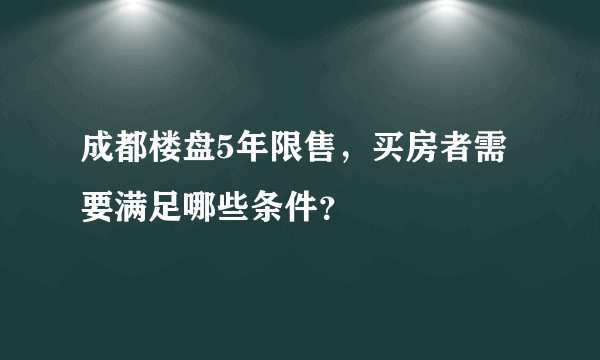 成都楼盘5年限售，买房者需要满足哪些条件？