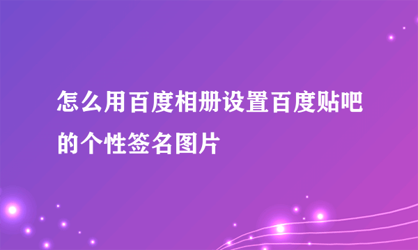 怎么用百度相册设置百度贴吧的个性签名图片