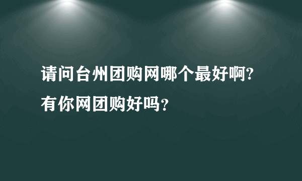 请问台州团购网哪个最好啊?有你网团购好吗？