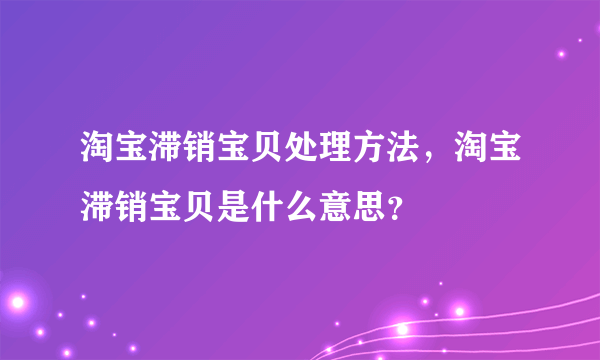 淘宝滞销宝贝处理方法，淘宝滞销宝贝是什么意思？