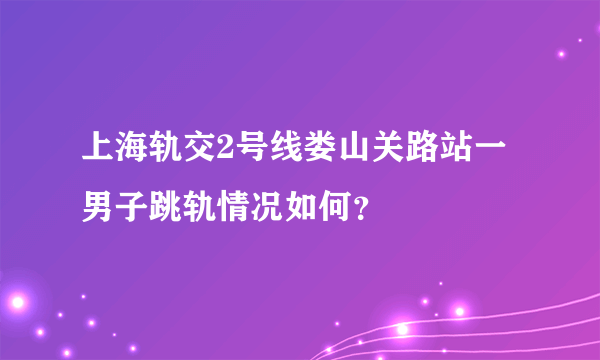 上海轨交2号线娄山关路站一男子跳轨情况如何？