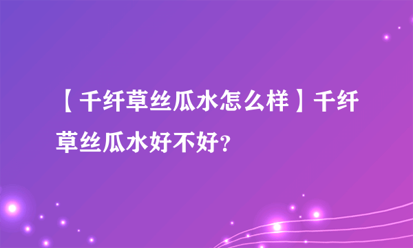 【千纤草丝瓜水怎么样】千纤草丝瓜水好不好？