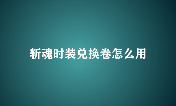 斩魂时装兑换卷怎么用