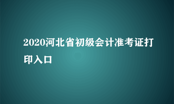 2020河北省初级会计准考证打印入口