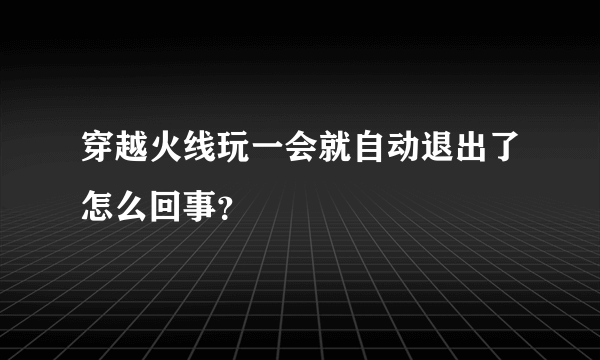 穿越火线玩一会就自动退出了怎么回事？