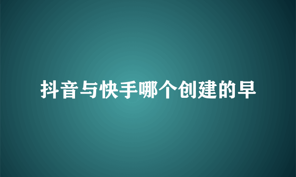 抖音与快手哪个创建的早