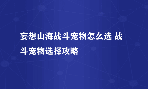 妄想山海战斗宠物怎么选 战斗宠物选择攻略