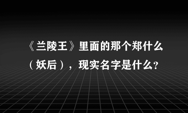 《兰陵王》里面的那个郑什么（妖后），现实名字是什么？