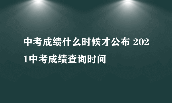 中考成绩什么时候才公布 2021中考成绩查询时间