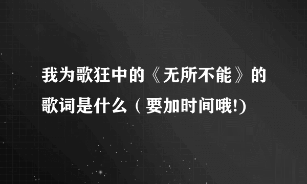 我为歌狂中的《无所不能》的歌词是什么（要加时间哦!)