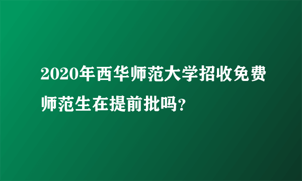 2020年西华师范大学招收免费师范生在提前批吗？